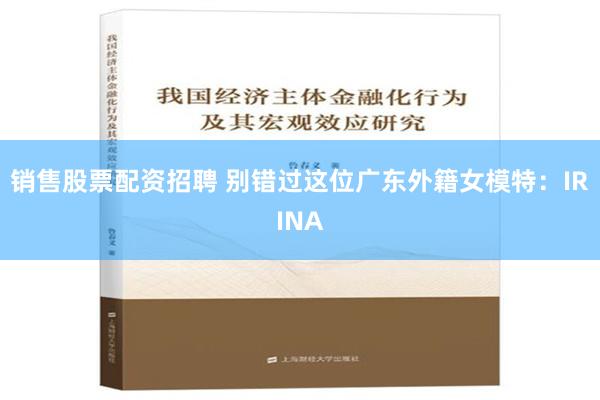 销售股票配资招聘 别错过这位广东外籍女模特：IRINA