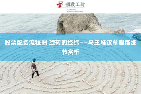 股票配资流程图 旋转的经纬——马王堆汉墓服饰细节赏析