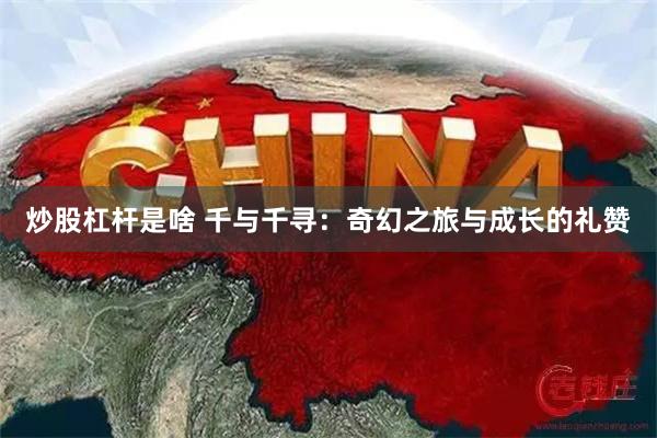 炒股杠杆是啥 千与千寻：奇幻之旅与成长的礼赞