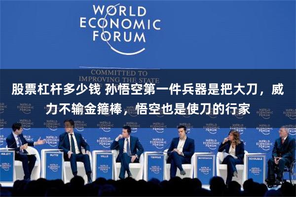 股票杠杆多少钱 孙悟空第一件兵器是把大刀，威力不输金箍棒，悟空也是使刀的行家