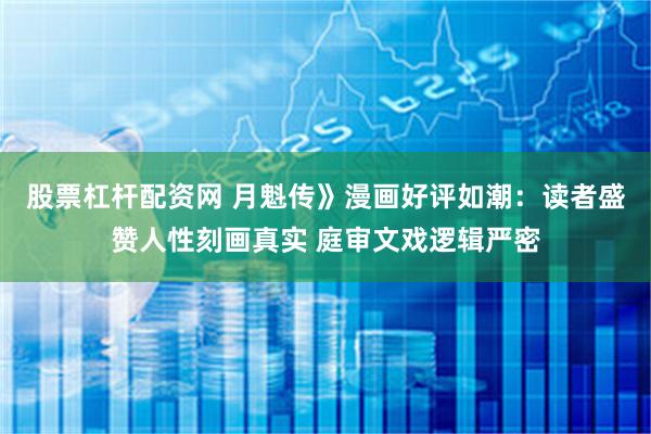 股票杠杆配资网 月魁传》漫画好评如潮：读者盛赞人性刻画真实 庭审文戏逻辑严密