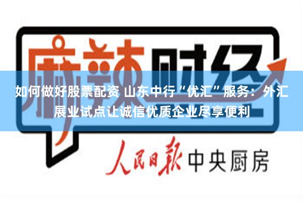 如何做好股票配资 山东中行“优汇”服务：外汇展业试点让诚信优质企业尽享便利