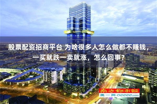 股票配资招商平台 为啥很多人怎么做都不赚钱，一买就跌一卖就涨，怎么回事？