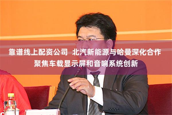 靠谱线上配资公司  北汽新能源与哈曼深化合作 聚焦车载显示屏和音响系统创新