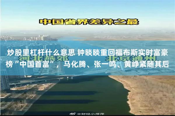 炒股里杠杆什么意思 钟睒睒重回福布斯实时富豪榜“中国首富”，马化腾、张一鸣、黄峥紧随其后