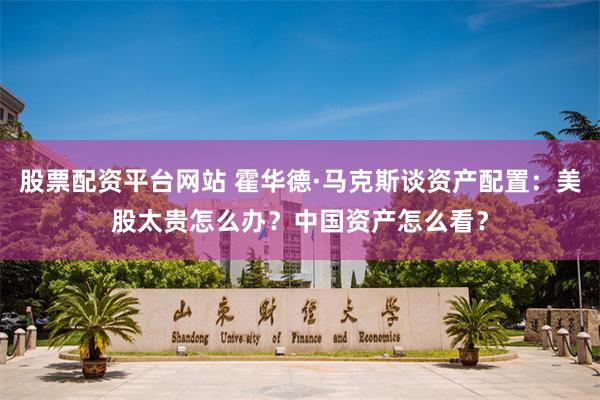 股票配资平台网站 霍华德·马克斯谈资产配置：美股太贵怎么办？中国资产怎么看？