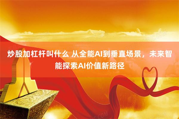 炒股加杠杆叫什么 从全能AI到垂直场景，未来智能探索AI价值新路径