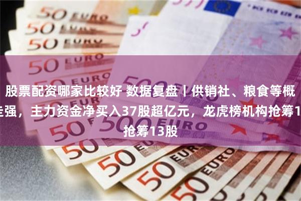 股票配资哪家比较好 数据复盘丨供销社、粮食等概念走强，主力资金净买入37股超亿元，龙虎榜机构抢筹13股