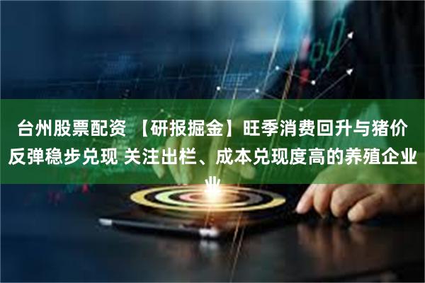 台州股票配资 【研报掘金】旺季消费回升与猪价反弹稳步兑现 关注出栏、成本兑现度高的养殖企业