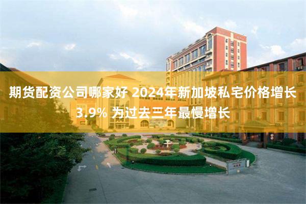 期货配资公司哪家好 2024年新加坡私宅价格增长3.9% 为过去三年最慢增长