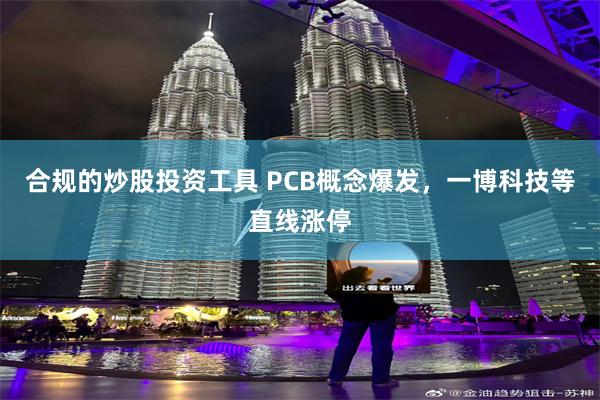 合规的炒股投资工具 PCB概念爆发，一博科技等直线涨停