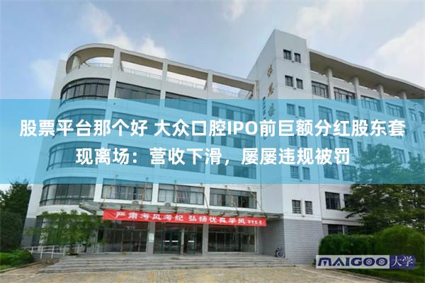 股票平台那个好 大众口腔IPO前巨额分红股东套现离场：营收下滑，屡屡违规被罚