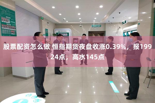 股票配资怎么做 恒指期货夜盘收涨0.39%，报19924点，高水145点