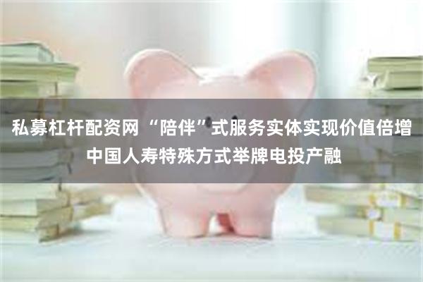 私募杠杆配资网 “陪伴”式服务实体实现价值倍增 中国人寿特殊方式举牌电投产融