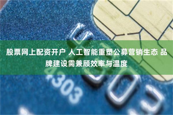 股票网上配资开户 人工智能重塑公募营销生态 品牌建设需兼顾效率与温度