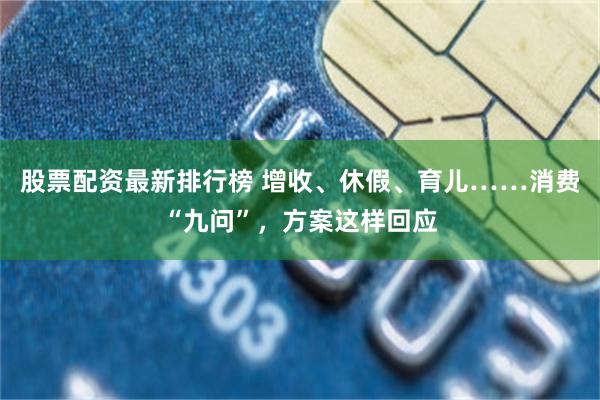 股票配资最新排行榜 增收、休假、育儿……消费“九问”，方案这样回应
