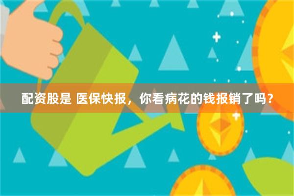 配资股是 医保快报，你看病花的钱报销了吗？
