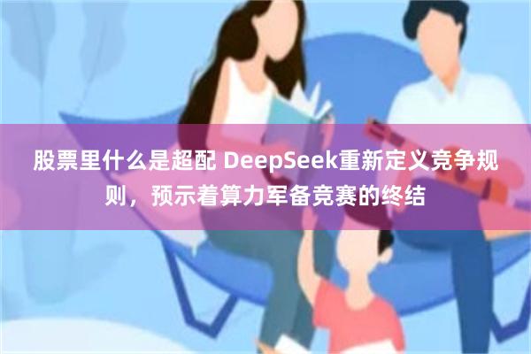 股票里什么是超配 DeepSeek重新定义竞争规则，预示着算力军备竞赛的终结