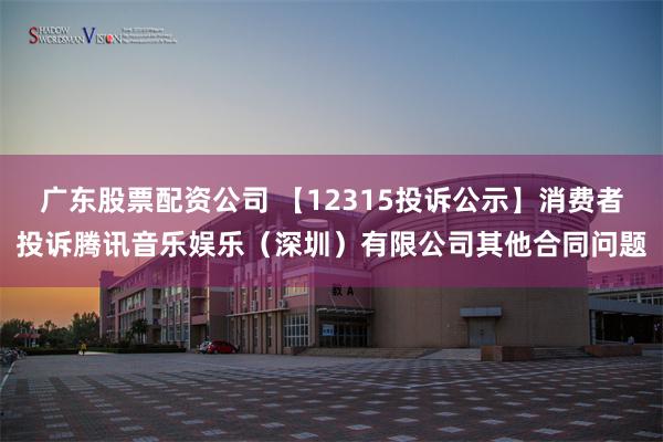 广东股票配资公司 【12315投诉公示】消费者投诉腾讯音乐娱乐（深圳）有限公司其他合同问题