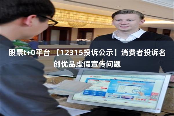 股票t+0平台 【12315投诉公示】消费者投诉名创优品虚假宣传问题
