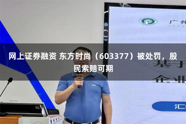 网上证劵融资 东方时尚（603377）被处罚，股民索赔可期