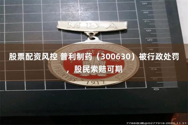 股票配资风控 普利制药（300630）被行政处罚，股民索赔可期