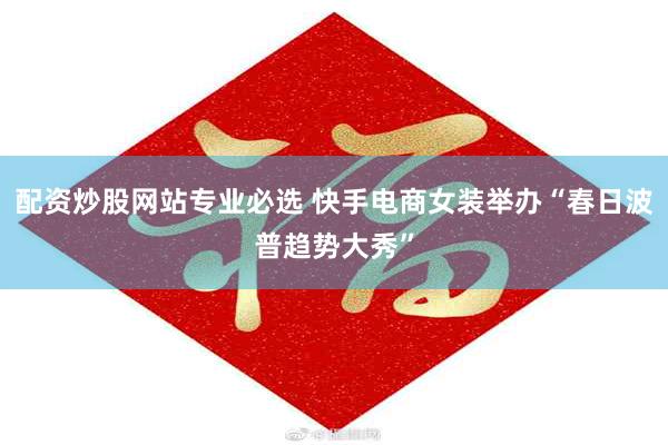 配资炒股网站专业必选 快手电商女装举办“春日波普趋势大秀”