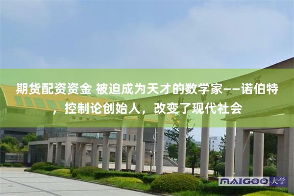 期货配资资金 被迫成为天才的数学家——诺伯特，控制论创始人，改变了现代社会