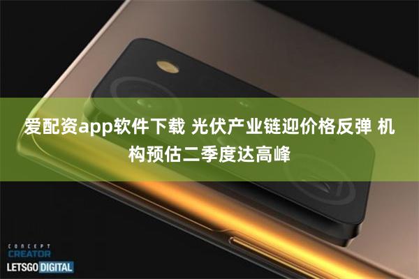 爱配资app软件下载 光伏产业链迎价格反弹 机构预估二季度达高峰
