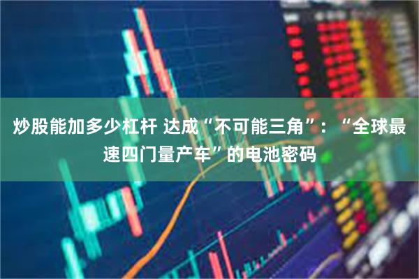 炒股能加多少杠杆 达成“不可能三角”：“全球最速四门量产车”的电池密码