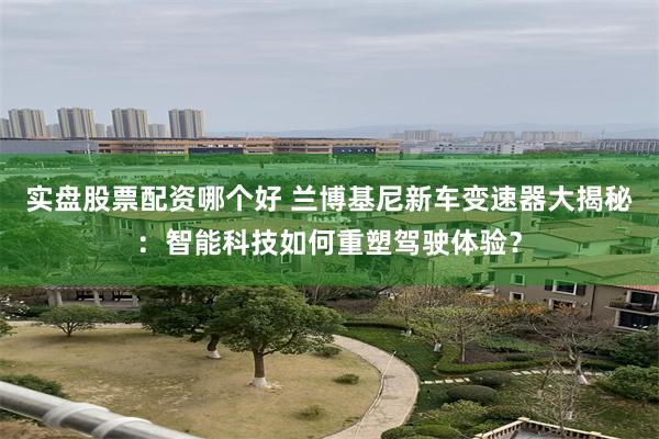 实盘股票配资哪个好 兰博基尼新车变速器大揭秘：智能科技如何重塑驾驶体验？