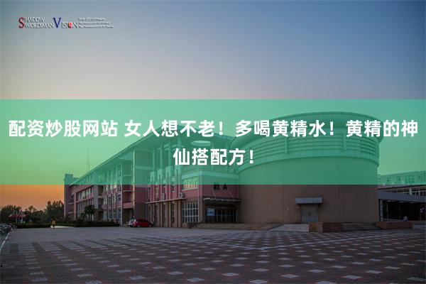 配资炒股网站 女人想不老！多喝黄精水！黄精的神仙搭配方！