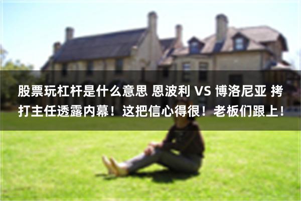 股票玩杠杆是什么意思 恩波利 VS 博洛尼亚 拷打主任透露内幕！这把信心得很！老板们跟上！