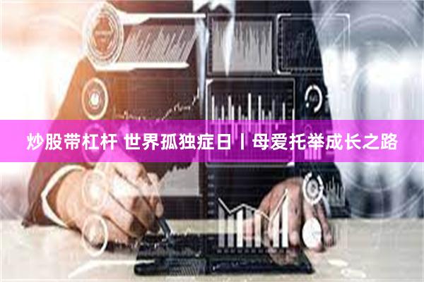 炒股带杠杆 世界孤独症日丨母爱托举成长之路