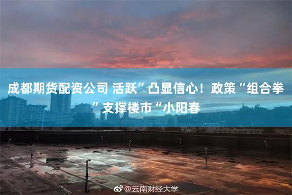 成都期货配资公司 活跃”凸显信心！政策“组合拳”支撑楼市“小阳春