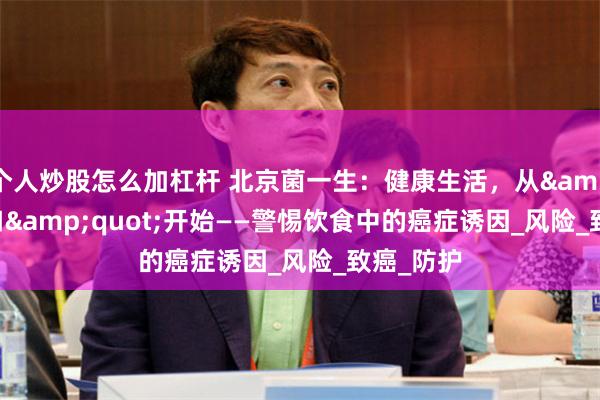 个人炒股怎么加杠杆 北京菌一生：健康生活，从&quot;口&quot;开始——警惕饮食中的癌症诱因_风险_致癌_防护