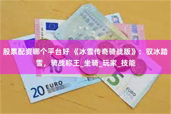 股票配资哪个平台好 《冰雪传奇骑战版》：驭冰踏雪，骑战称王_坐骑_玩家_技能