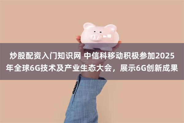 炒股配资入门知识网 中信科移动积极参加2025年全球6G技术及产业生态大会，展示6G创新成果