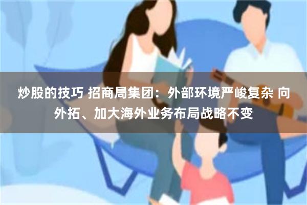 炒股的技巧 招商局集团：外部环境严峻复杂 向外拓、加大海外业务布局战略不变