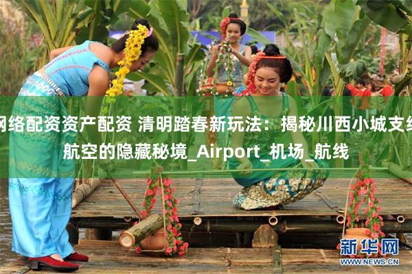 网络配资资产配资 清明踏春新玩法：揭秘川西小城支线航空的隐藏秘境_Airport_机场_航线