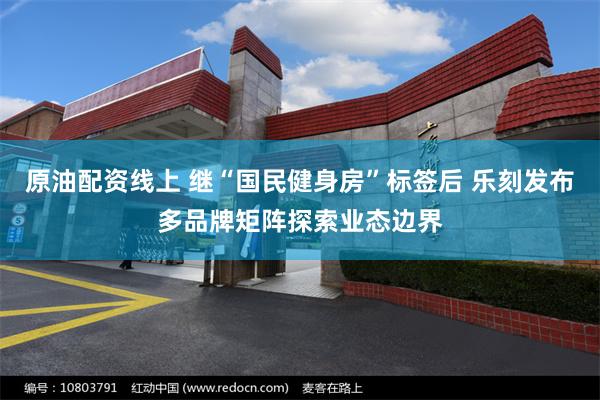原油配资线上 继“国民健身房”标签后 乐刻发布多品牌矩阵探索业态边界