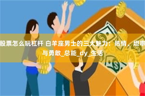 股票怎么玩杠杆 白羊座男士的三大魅力：热情、坦率与勇敢_总能_dy_生活