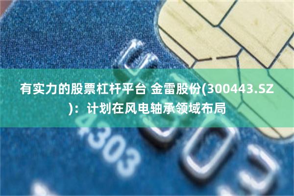 有实力的股票杠杆平台 金雷股份(300443.SZ)：计划在风电轴承领域布局