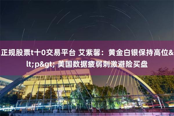 正规股票t十0交易平台 艾紫馨：黄金白银保持高位<p> 美国数据疲弱刺激避险买盘