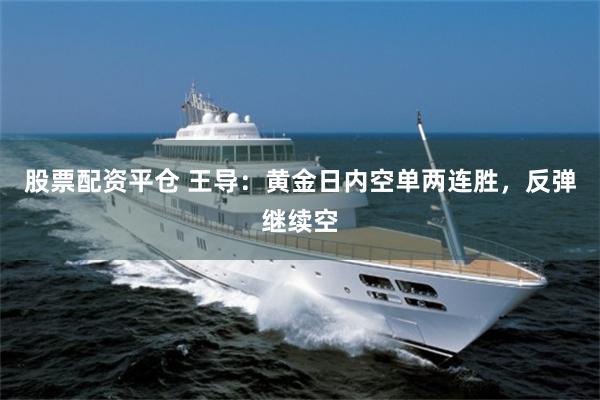 股票配资平仓 王导：黄金日内空单两连胜，反弹继续空