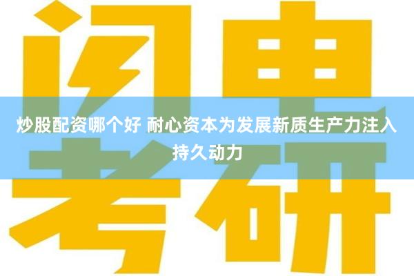炒股配资哪个好 耐心资本为发展新质生产力注入持久动力