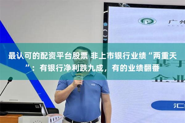 最认可的配资平台股票 非上市银行业绩“两重天”：有银行净利跌九成，有的业绩翻番
