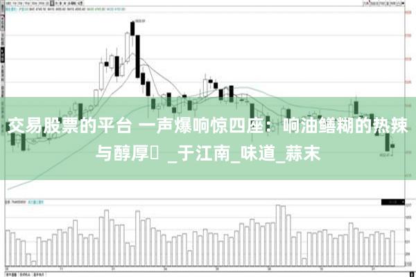 交易股票的平台 一声爆响惊四座：响油鳝糊的热辣与醇厚​_于江南_味道_蒜末