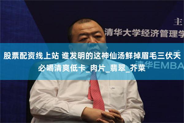 股票配资线上站 谁发明的这神仙汤鲜掉眉毛三伏天必喝清爽低卡_肉片_翡翠_芥菜