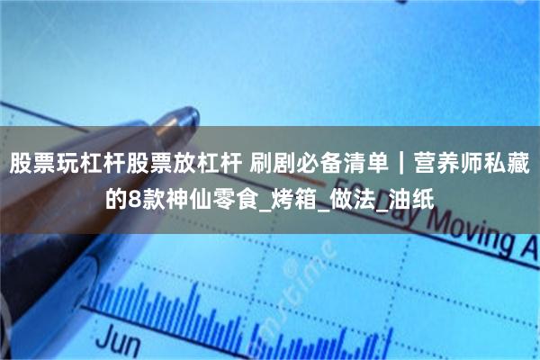 股票玩杠杆股票放杠杆 刷剧必备清单｜营养师私藏的8款神仙零食_烤箱_做法_油纸